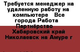Требуется менеджер на удаленную работу на компьютере - Все города Работа » Партнёрство   . Хабаровский край,Николаевск-на-Амуре г.